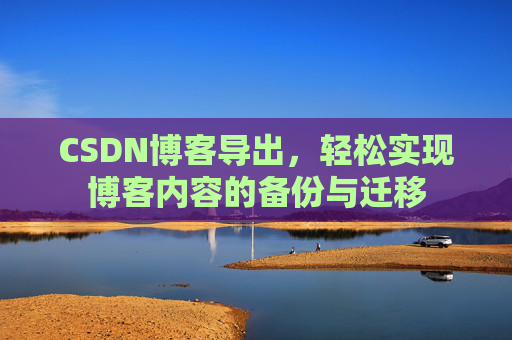 CSDN博客导出，轻松实现博客内容的备份与迁移